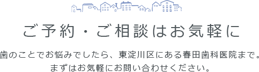 ご予約・ご相談はお気軽に 歯のことでお悩みでしたら、東淀川区にある春田歯科医院まで。 まずはお気軽にお問い合わせください。